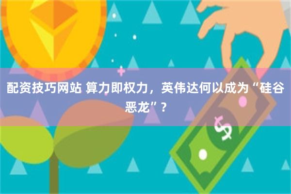 配资技巧网站 算力即权力，英伟达何以成为“硅谷恶龙”？