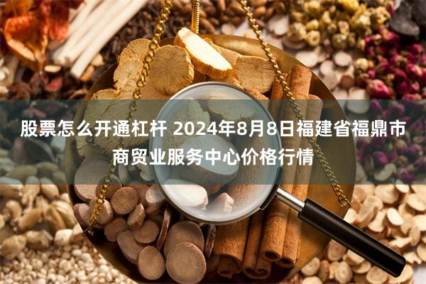 股票怎么开通杠杆 2024年8月8日福建省福鼎市商贸业服务中心价格行情