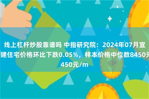 线上杠杆炒股靠谱吗 中指研究院：2024年07月宜昌新建住宅价格环比下跌0.05%，样本价格中位数8450元/m