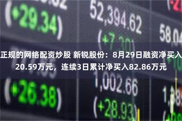 正规的网络配资炒股 新锐股份：8月29日融资净买入20.59万元，连续3日累计净买入82.86万元