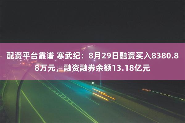 配资平台靠谱 寒武纪：8月29日融资买入8380.88万元，融资融券余额13.18亿元