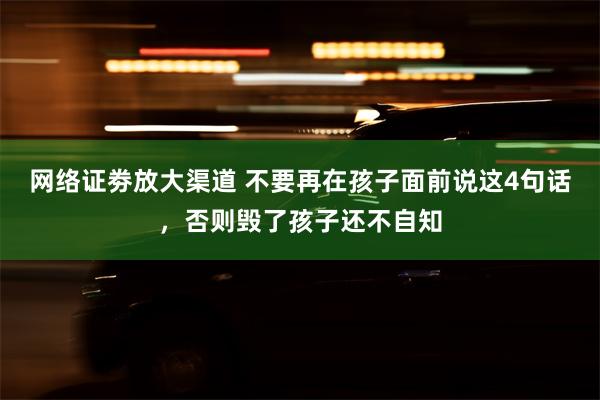 网络证劵放大渠道 不要再在孩子面前说这4句话，否则毁了孩子还不自知