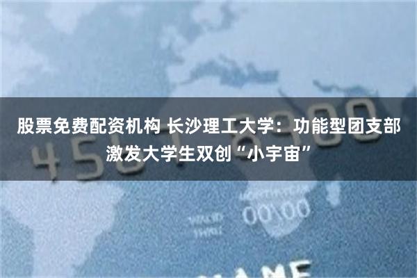 股票免费配资机构 长沙理工大学：功能型团支部激发大学生双创“小宇宙”