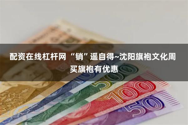 配资在线杠杆网 “销”遥自得~沈阳旗袍文化周 买旗袍有优惠