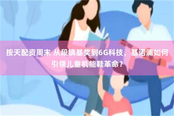 按天配资周末 从段镇基奖到6G科技，基诺浦如何引领儿童机能鞋革命？