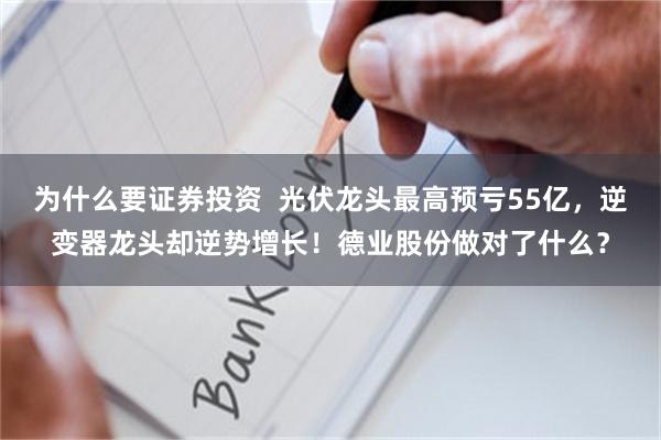 为什么要证券投资  光伏龙头最高预亏55亿，逆变器龙头却逆势增长！德业股份做对了什么？