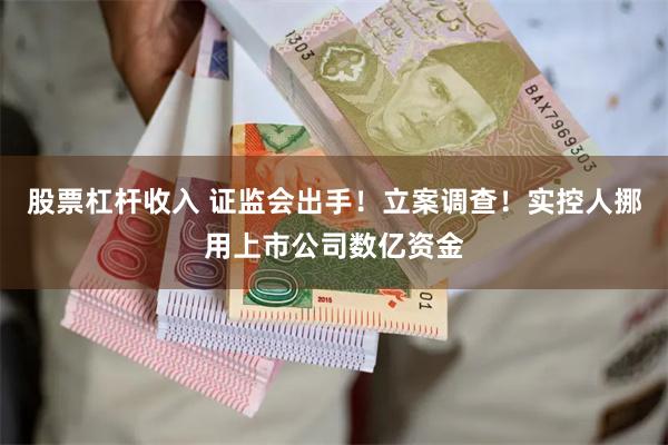 股票杠杆收入 证监会出手！立案调查！实控人挪用上市公司数亿资金