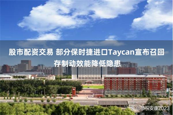 股市配资交易 部分保时捷进口Taycan宣布召回 存制动效能降低隐患