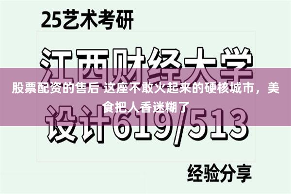 股票配资的售后 这座不敢火起来的硬核城市，美食把人香迷糊了