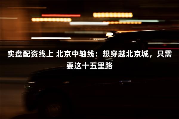 实盘配资线上 北京中轴线：想穿越北京城，只需要这十五里路