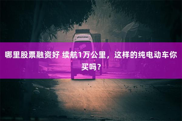 哪里股票融资好 续航1万公里，这样的纯电动车你买吗？