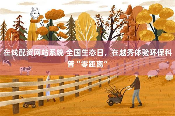 在线配资网站系统 全国生态日，在越秀体验环保科普“零距离”