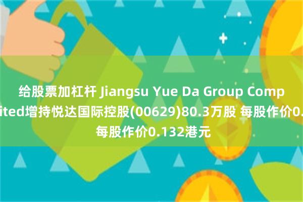 给股票加杠杆 Jiangsu Yue Da Group Company Limited增持悦达国际控股(00629)80.3万股 每股作价0.132港元