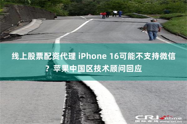 线上股票配资代理 iPhone 16可能不支持微信？苹果中国区技术顾问回应