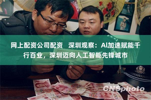 网上配资公司配资   深圳观察：Al加速赋能千行百业，深圳迈向人工智能先锋城市