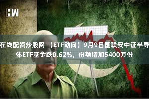 在线配资炒股网 【ETF动向】9月9日国联安中证半导体ETF基金跌0.62%，份额增加5400万份