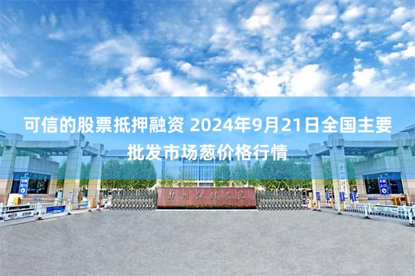 可信的股票抵押融资 2024年9月21日全国主要批发市场葱价格行情