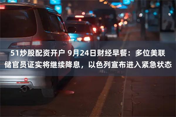 51炒股配资开户 9月24日财经早餐：多位美联储官员证实将继续降息，以色列宣布进入紧急状态