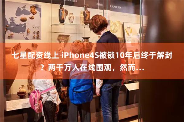 七星配资线上 iPhone4S被锁10年后终于解封？两千万人在线围观，然而…