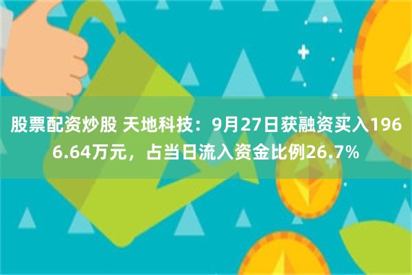 股票配资炒股 天地科技：9月27日获融资买入1966.64万元，占当日流入资金比例26.7%