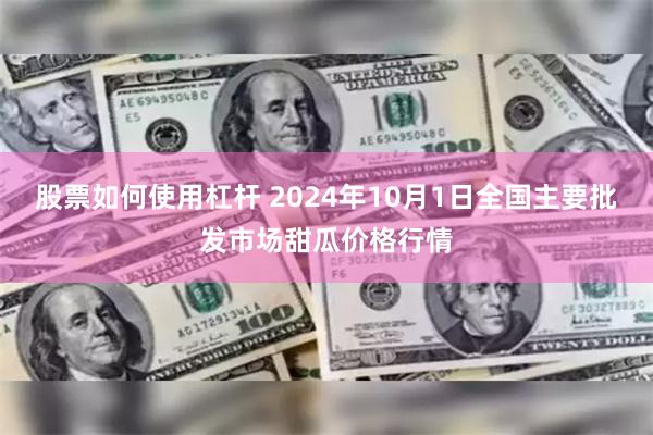 股票如何使用杠杆 2024年10月1日全国主要批发市场甜瓜价格行情