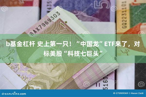 b基金杠杆 史上第一只！“中国龙”ETF来了，对标美股“科技七巨头”