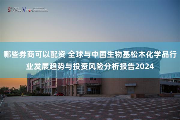 哪些券商可以配资 全球与中国生物基松木化学品行业发展趋势与投资风险分析报告2024