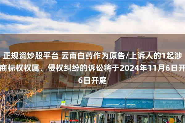 正规资炒股平台 云南白药作为原告/上诉人的1起涉及商标权权属、侵权纠纷的诉讼将于2024年11月6日开庭