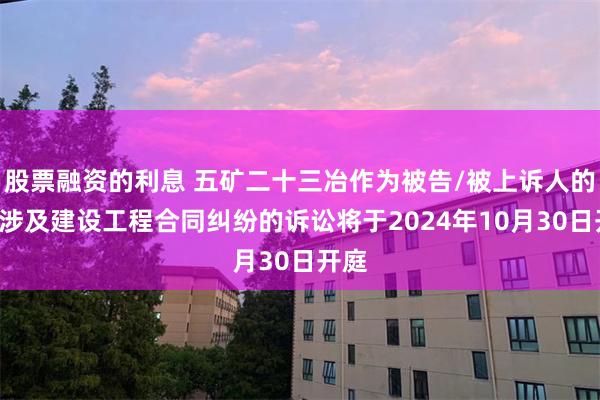 股票融资的利息 五矿二十三冶作为被告/被上诉人的1起涉及建设工程合同纠纷的诉讼将于2024年10月30日开庭