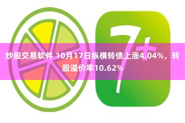 炒股交易软件 10月17日纵横转债上涨4.04%，转股溢价率10.62%