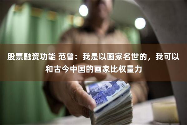 股票融资功能 范曾：我是以画家名世的，我可以和古今中国的画家比权量力