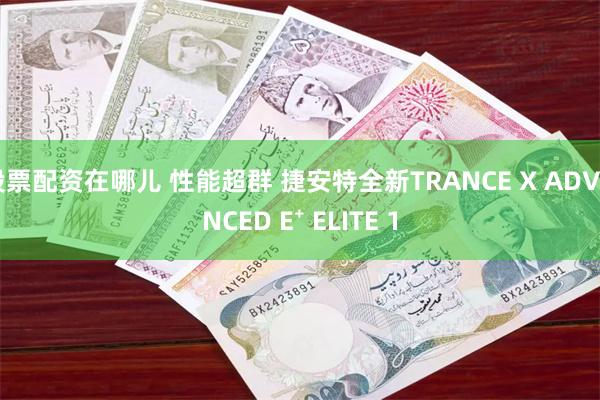 股票配资在哪儿 性能超群 捷安特全新TRANCE X ADVANCED E⁺ ELITE 1