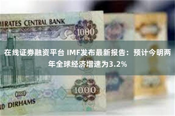 在线证劵融资平台 IMF发布最新报告：预计今明两年全球经济增速为3.2%