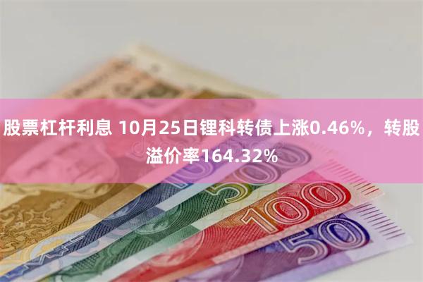 股票杠杆利息 10月25日锂科转债上涨0.46%，转股溢价率164.32%