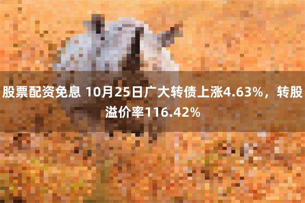 股票配资免息 10月25日广大转债上涨4.63%，转股溢价率116.42%