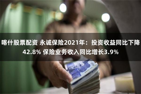 喀什股票配资 永诚保险2021年：投资收益同比下降42.8% 保险业务收入同比增长3.9%