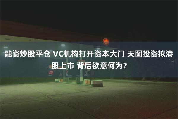 融资炒股平仓 VC机构打开资本大门 天图投资拟港股上市 背后欲意何为？