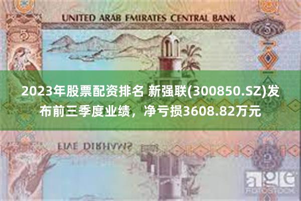 2023年股票配资排名 新强联(300850.SZ)发布前三季度业绩，净亏损3608.82万元