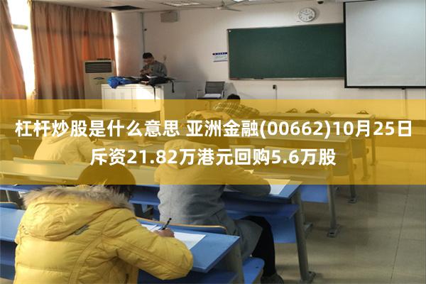 杠杆炒股是什么意思 亚洲金融(00662)10月25日斥资21.82万港元回购5.6万股