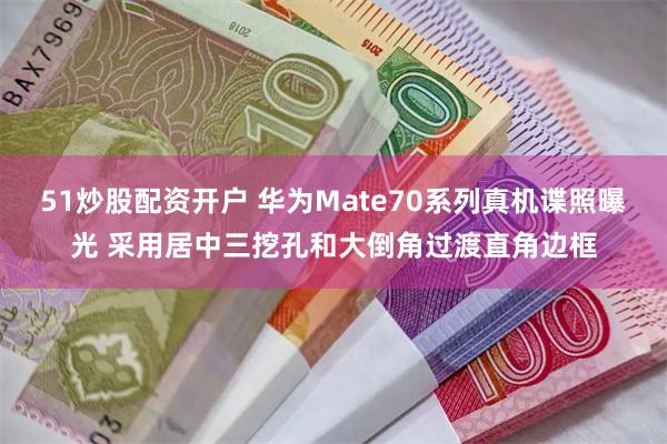 51炒股配资开户 华为Mate70系列真机谍照曝光 采用居中三挖孔和大倒角过渡直角边框