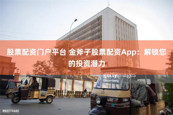 股票配资门户平台 金斧子股票配资App：解锁您的投资潜力