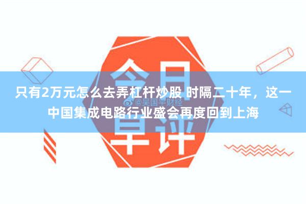 只有2万元怎么去弄杠杆炒股 时隔二十年，这一中国集成电路行业盛会再度回到上海