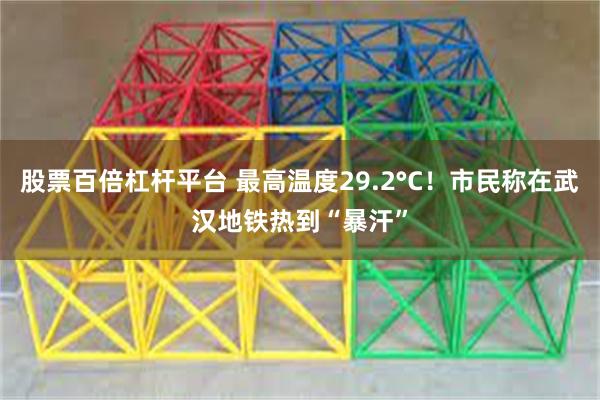 股票百倍杠杆平台 最高温度29.2°C！市民称在武汉地铁热到“暴汗”