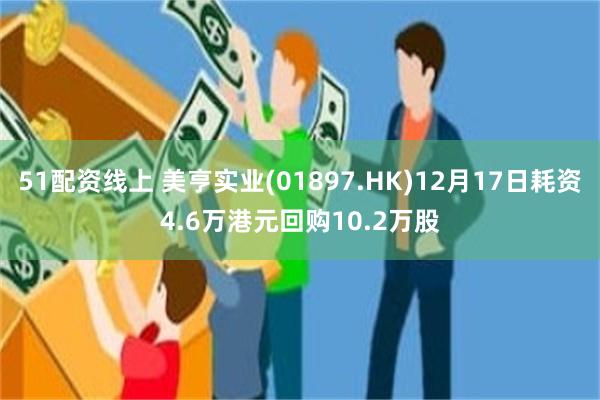 51配资线上 美亨实业(01897.HK)12月17日耗资4.6万港元回购10.2万股