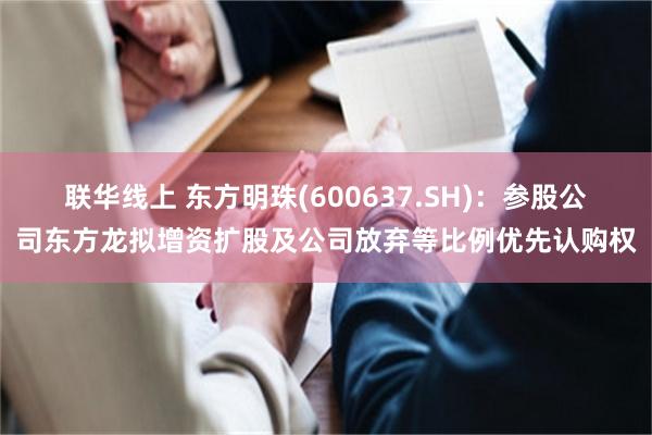 联华线上 东方明珠(600637.SH)：参股公司东方龙拟增资扩股及公司放弃等比例优先认购权