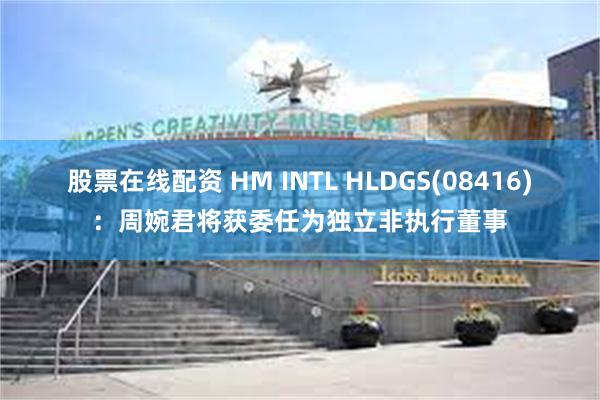 股票在线配资 HM INTL HLDGS(08416)：周婉君将获委任为独立非执行董事