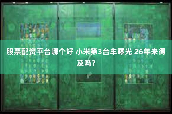 股票配资平台哪个好 小米第3台车曝光 26年来得及吗？