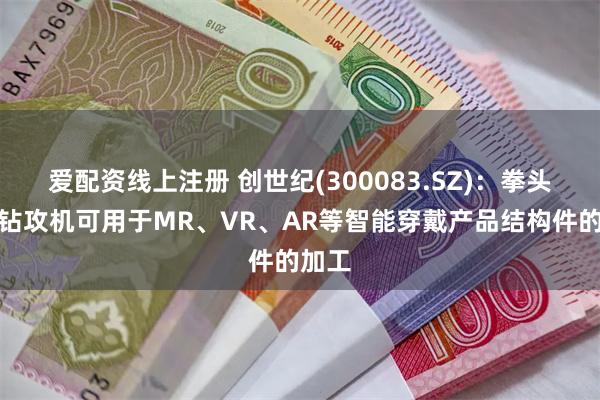 爱配资线上注册 创世纪(300083.SZ)：拳头产品钻攻机可用于MR、VR、AR等智能穿戴产品结构件的加工