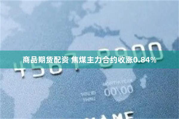 商品期货配资 焦煤主力合约收涨0.84%