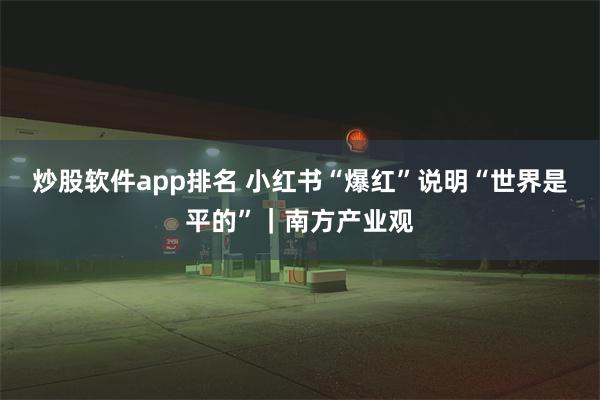 炒股软件app排名 小红书“爆红”说明“世界是平的”｜南方产业观